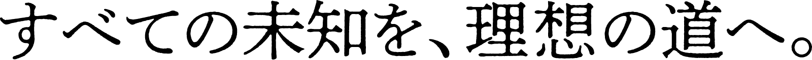 すべての未知を、理想の道へ。
